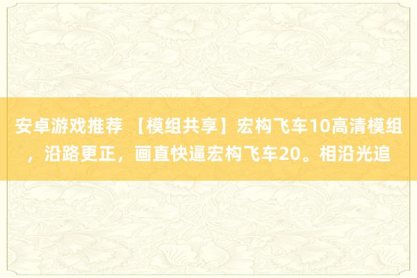 安卓游戏推荐 【模组共享】宏构飞车10高清模组，沿路更正，画直快逼宏构飞车20。相沿光追