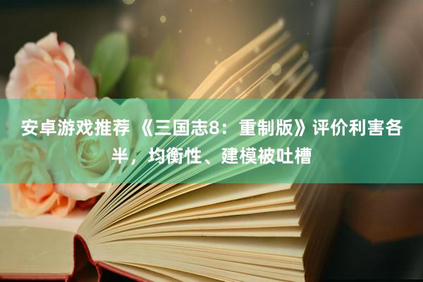 安卓游戏推荐 《三国志8：重制版》评价利害各半，均衡性、建模被吐槽