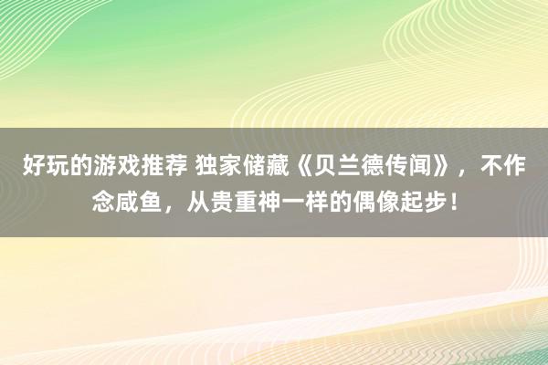 好玩的游戏推荐 独家储藏《贝兰德传闻》，不作念咸鱼，从贵重神一样的偶像起步！