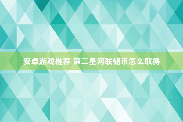 安卓游戏推荐 第二星河联储币怎么取得