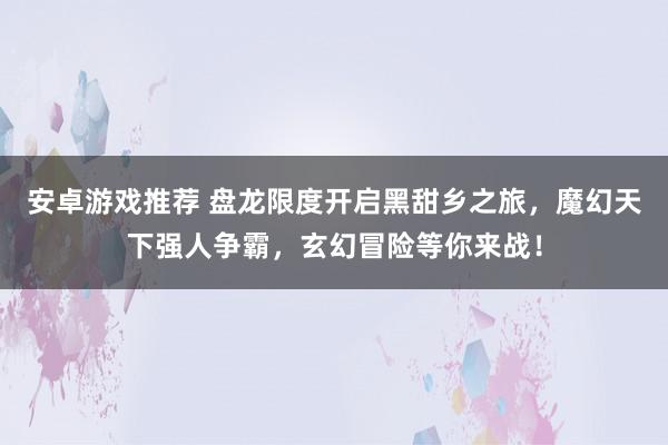 安卓游戏推荐 盘龙限度开启黑甜乡之旅，魔幻天下强人争霸，玄幻冒险等你来战！