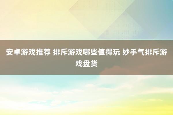 安卓游戏推荐 排斥游戏哪些值得玩 妙手气排斥游戏盘货