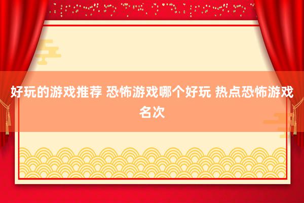 好玩的游戏推荐 恐怖游戏哪个好玩 热点恐怖游戏名次