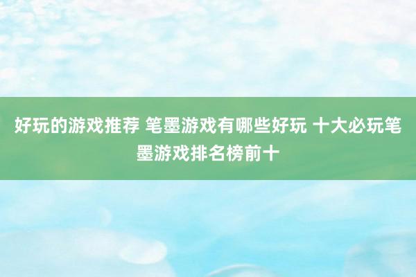 好玩的游戏推荐 笔墨游戏有哪些好玩 十大必玩笔墨游戏排名榜前十