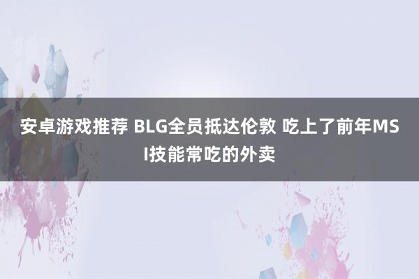 安卓游戏推荐 BLG全员抵达伦敦 吃上了前年MSI技能常吃的外卖