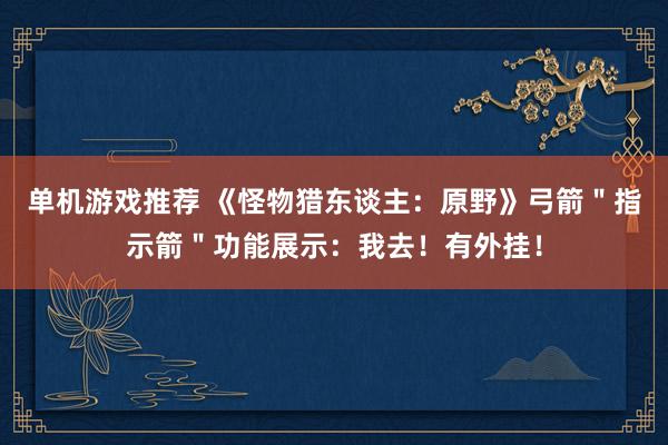 单机游戏推荐 《怪物猎东谈主：原野》弓箭＂指示箭＂功能展示：我去！有外挂！