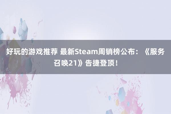 好玩的游戏推荐 最新Steam周销榜公布：《服务召唤21》告捷登顶！