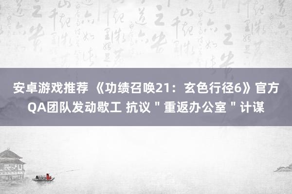 安卓游戏推荐 《功绩召唤21：玄色行径6》官方QA团队发动歇工 抗议＂重返办公室＂计谋