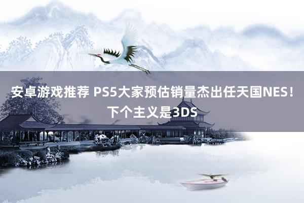 安卓游戏推荐 PS5大家预估销量杰出任天国NES！下个主义是3DS