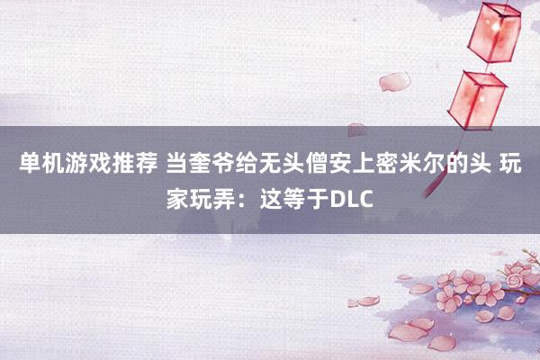 单机游戏推荐 当奎爷给无头僧安上密米尔的头 玩家玩弄：这等于DLC