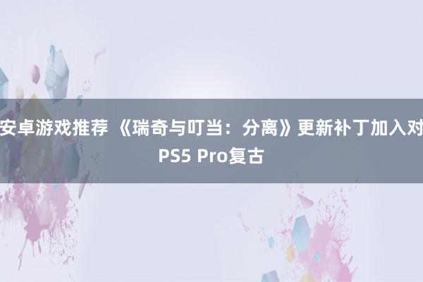 安卓游戏推荐 《瑞奇与叮当：分离》更新补丁加入对PS5 Pro复古