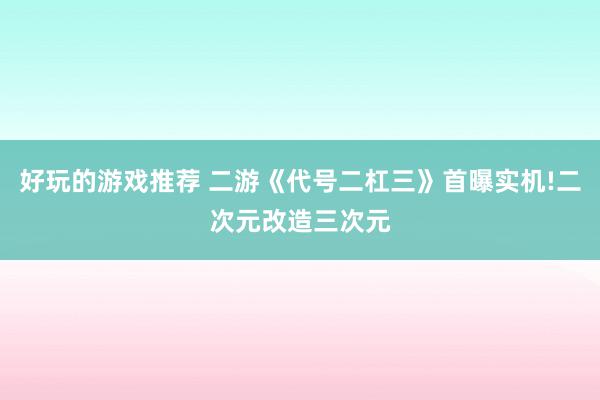 好玩的游戏推荐 二游《代号二杠三》首曝实机!二次元改造三次元