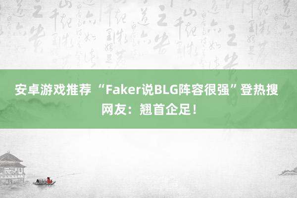 安卓游戏推荐 “Faker说BLG阵容很强”登热搜 网友：翘首企足！