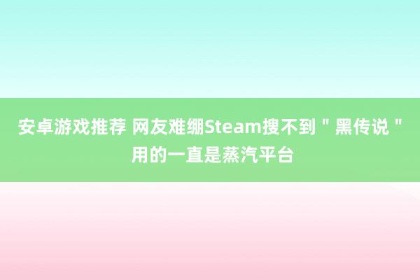 安卓游戏推荐 网友难绷Steam搜不到＂黑传说＂ 用的一直是蒸汽平台