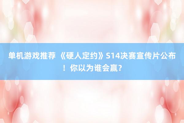 单机游戏推荐 《硬人定约》S14决赛宣传片公布！你以为谁会赢？