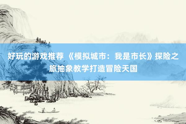 好玩的游戏推荐 《模拟城市：我是市长》探险之旅抽象教学打造冒险天国