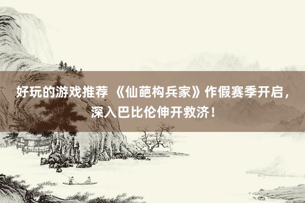 好玩的游戏推荐 《仙葩构兵家》作假赛季开启，深入巴比伦伸开救济！