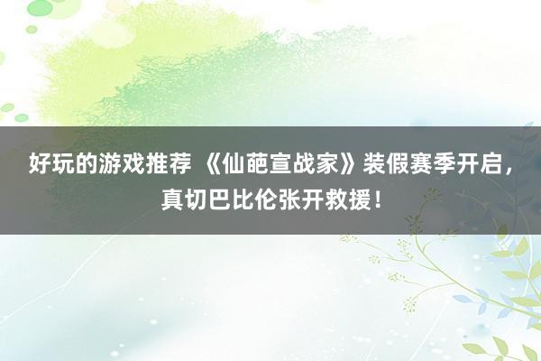 好玩的游戏推荐 《仙葩宣战家》装假赛季开启，真切巴比伦张开救援！