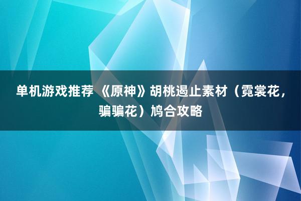 单机游戏推荐 《原神》胡桃遏止素材（霓裳花，骗骗花）鸠合攻略