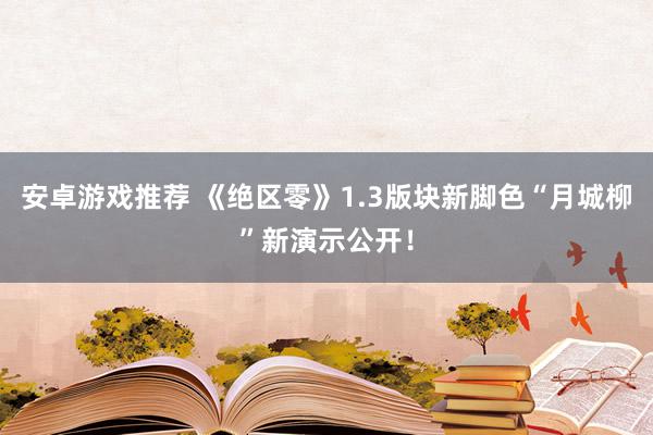 安卓游戏推荐 《绝区零》1.3版块新脚色“月城柳”新演示公开！