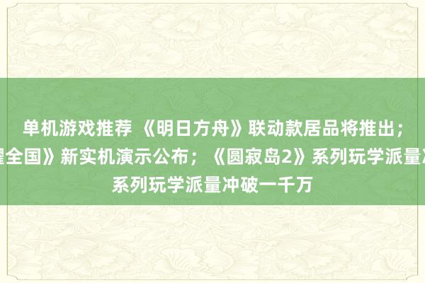 单机游戏推荐 《明日方舟》联动款居品将推出；《王者荣耀全国》新实机演示公布；《圆寂岛2》系列玩学派量冲破一千万