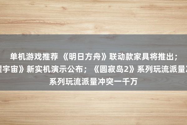 单机游戏推荐 《明日方舟》联动款家具将推出；《王者荣耀宇宙》新实机演示公布；《圆寂岛2》系列玩流派量冲突一千万