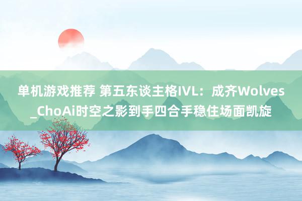 单机游戏推荐 第五东谈主格IVL：成齐Wolves_ChoAi时空之影到手四合手稳住场面凯旋