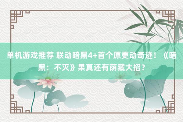 单机游戏推荐 联动暗黑4+首个原更动奇迹！《暗黑：不灭》果真还有荫藏大招？