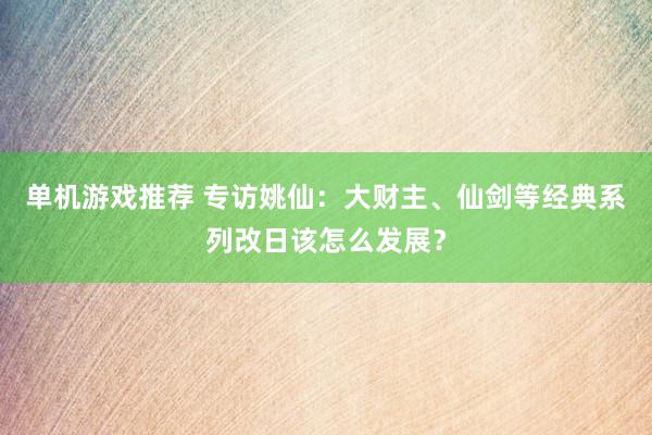 单机游戏推荐 专访姚仙：大财主、仙剑等经典系列改日该怎么发展？