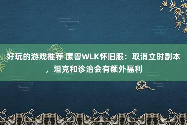 好玩的游戏推荐 魔兽WLK怀旧服：取消立时副本，坦克和诊治会有额外福利