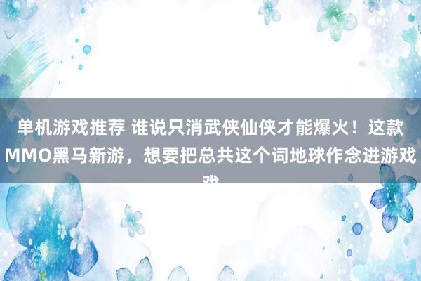 单机游戏推荐 谁说只消武侠仙侠才能爆火！这款MMO黑马新游，想要把总共这个词地球作念进游戏