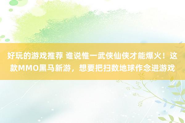 好玩的游戏推荐 谁说惟一武侠仙侠才能爆火！这款MMO黑马新游，想要把扫数地球作念进游戏