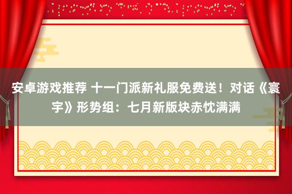 安卓游戏推荐 十一门派新礼服免费送！对话《寰宇》形势组：七月新版块赤忱满满