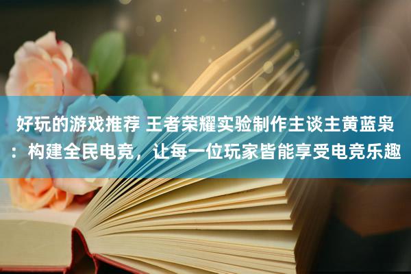 好玩的游戏推荐 王者荣耀实验制作主谈主黄蓝枭：构建全民电竞，让每一位玩家皆能享受电竞乐趣