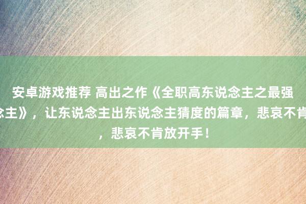 安卓游戏推荐 高出之作《全职高东说念主之最强高东说念主》，让东说念主出东说念主猜度的篇章，悲哀不肯放开手！