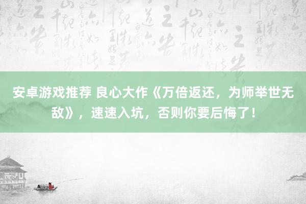 安卓游戏推荐 良心大作《万倍返还，为师举世无敌》，速速入坑，否则你要后悔了！