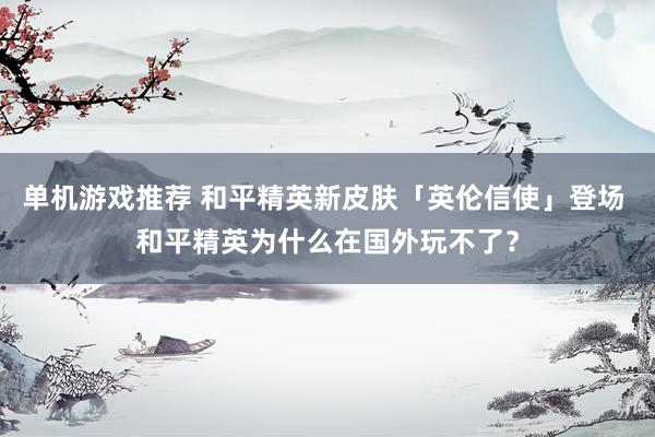 单机游戏推荐 和平精英新皮肤「英伦信使」登场 和平精英为什么在国外玩不了？