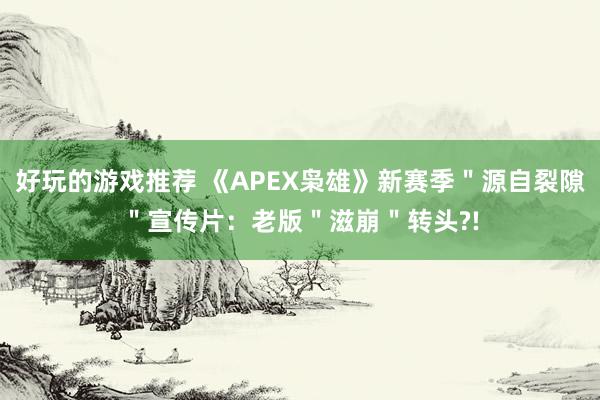 好玩的游戏推荐 《APEX枭雄》新赛季＂源自裂隙＂宣传片：老版＂滋崩＂转头?!