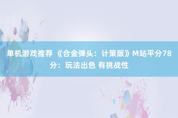 单机游戏推荐 《合金弹头：计策版》M站平分78分：玩法出色 有挑战性