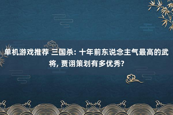 单机游戏推荐 三国杀: 十年前东说念主气最高的武将, 贾诩策划有多优秀?