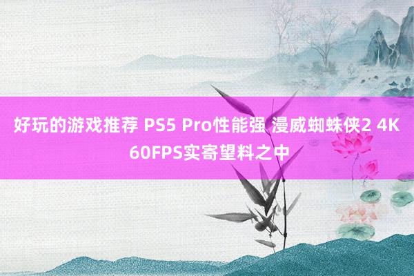 好玩的游戏推荐 PS5 Pro性能强 漫威蜘蛛侠2 4K 60FPS实寄望料之中