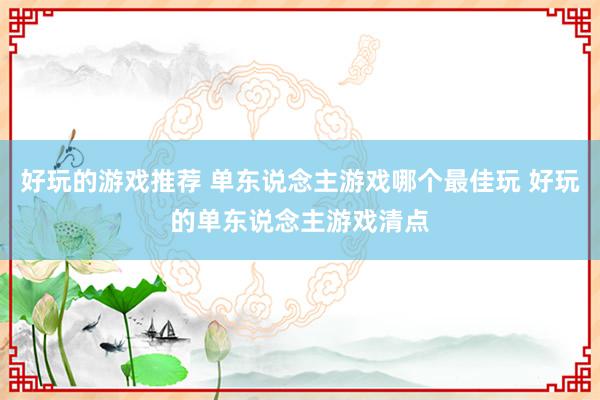 好玩的游戏推荐 单东说念主游戏哪个最佳玩 好玩的单东说念主游戏清点