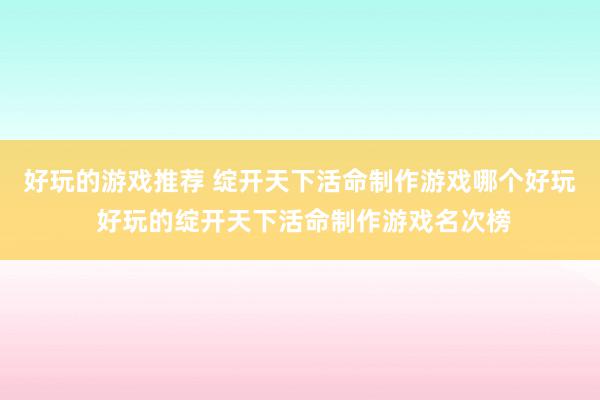 好玩的游戏推荐 绽开天下活命制作游戏哪个好玩 好玩的绽开天下活命制作游戏名次榜