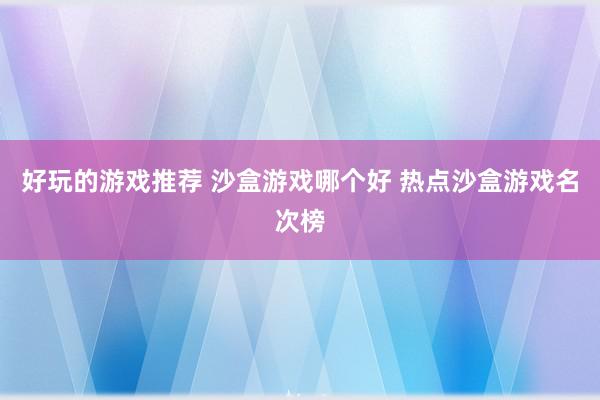 好玩的游戏推荐 沙盒游戏哪个好 热点沙盒游戏名次榜