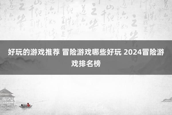 好玩的游戏推荐 冒险游戏哪些好玩 2024冒险游戏排名榜