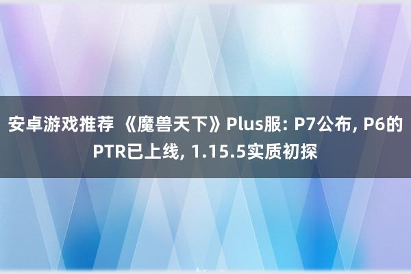 安卓游戏推荐 《魔兽天下》Plus服: P7公布, P6的PTR已上线, 1.15.5实质初探