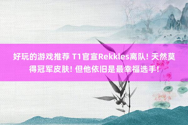 好玩的游戏推荐 T1官宣Rekkles离队! 天然莫得冠军皮肤! 但他依旧是最幸福选手!