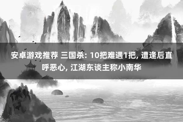 安卓游戏推荐 三国杀: 10把难遇1把, 遭逢后直呼恶心, 江湖东谈主称小南华