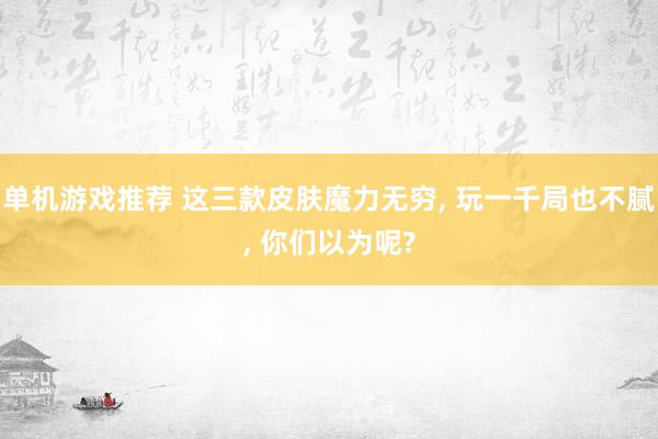 单机游戏推荐 这三款皮肤魔力无穷, 玩一千局也不腻, 你们以为呢?