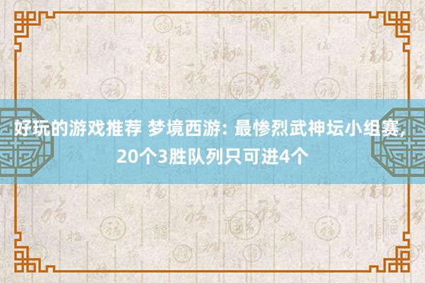 好玩的游戏推荐 梦境西游: 最惨烈武神坛小组赛, 20个3胜队列只可进4个